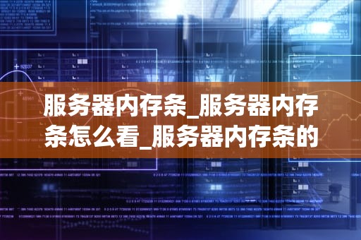 服务器内存条_服务器内存条怎么看_服务器内存条的全面解析
