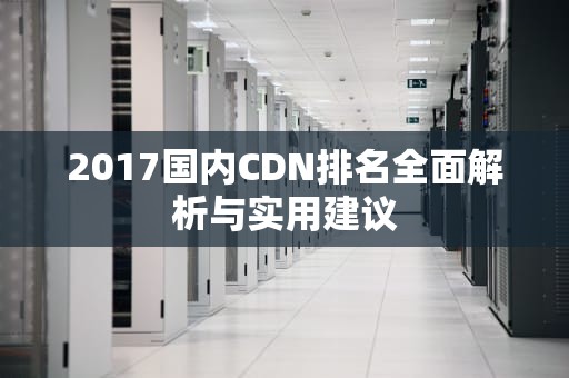 2017国内CDN排名全面解析与实用建议