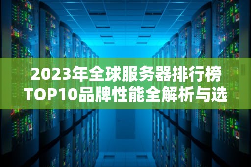 2023年全球服务器排行榜TOP10品牌性能全解析与选型指南