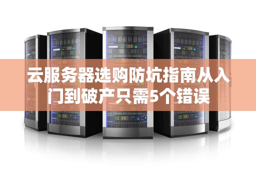 云服务器选购防坑指南从入门到破产只需5个错误