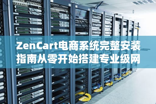 ZenCart电商系统完整安装指南从零开始搭建专业级网店