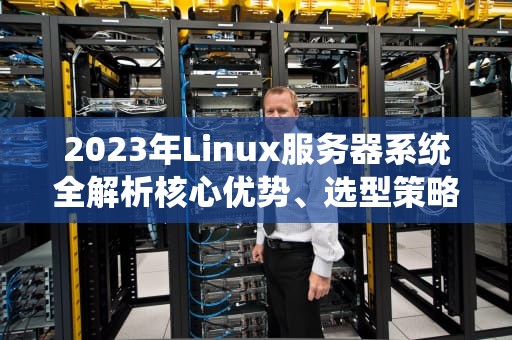 2023年Linux服务器系统全解析核心优势、选型策略与高效运维指南