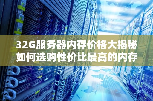32G服务器内存价格大揭秘如何选购性价比最高的内存条？