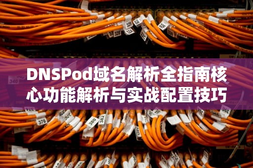 DNSPod域名解析全指南核心功能解析与实战配置技巧