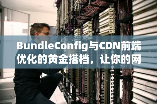 BundleConfig与CDN前端优化的黄金搭档，让你的网站飞起来！