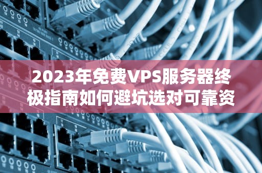 2023年免费VPS服务器终极指南如何避坑选对可靠资源