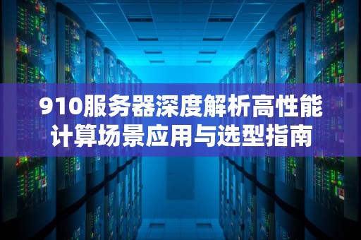 910服务器深度解析高性能计算场景应用与选型指南