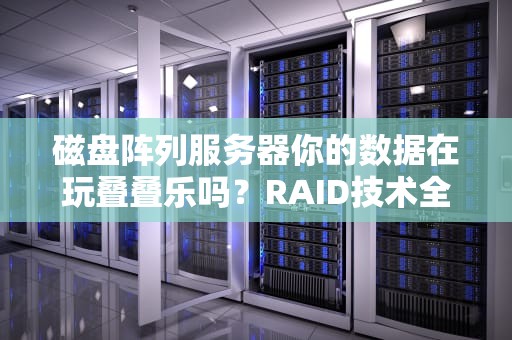磁盘阵列服务器你的数据在玩叠叠乐吗？RAID技术全拆解