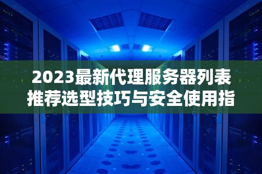 2023最新代理服务器列表推荐选型技巧与安全使用指南