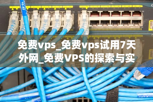 免费vps_免费vps试用7天外网_免费VPS的探索与实践