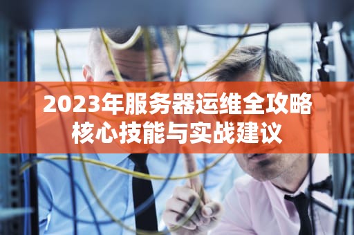 2023年服务器运维全攻略核心技能与实战建议