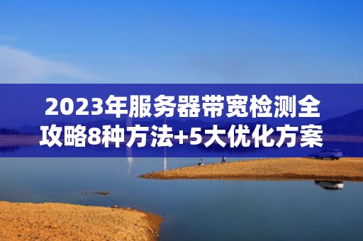 2023年服务器带宽检测全攻略8种方法+5大优化方案助你精准掌控流量