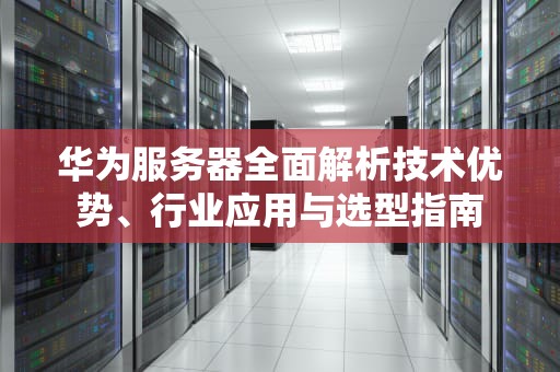 华为服务器全面解析技术优势、行业应用与选型指南