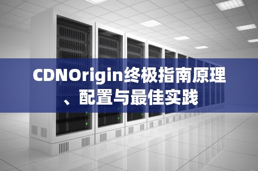 CDNOrigin终极指南原理、配置与最佳实践