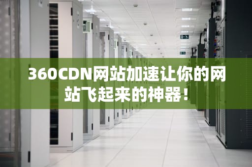 360CDN网站加速让你的网站飞起来的神器！