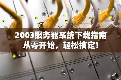 2003服务器系统下载指南从零开始，轻松搞定！