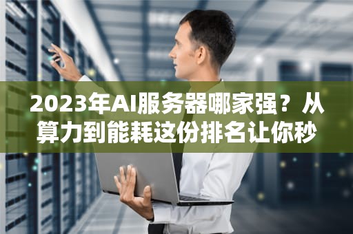 2023年AI服务器哪家强？从算力到能耗这份排名让你秒懂行业格局！