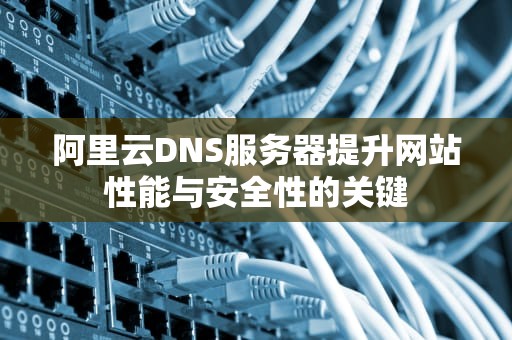 阿里云DNS服务器提升网站性能与安全性的关键