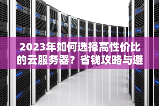 2023年如何选择高性价比的云服务器？省钱攻略与避坑指南