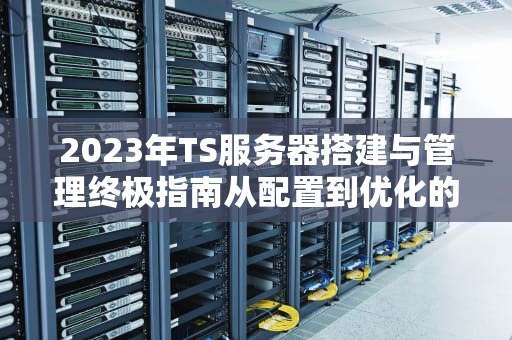 2023年TS服务器搭建与管理终极指南从配置到优化的专业教程