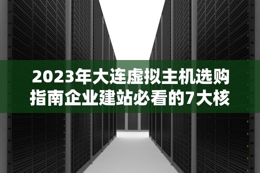 2023年大连虚拟主机选购指南企业建站必看的7大核心指标