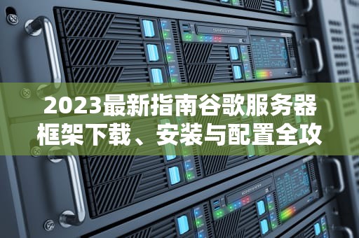 2023最新指南谷歌服务器框架下载、安装与配置全攻略