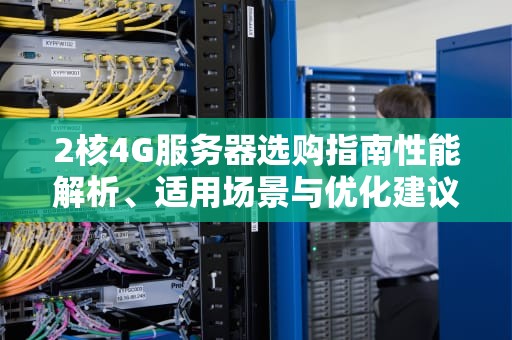 2核4G服务器选购指南性能解析、适用场景与优化建议