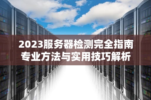 2023服务器检测完全指南专业方法与实用技巧解析