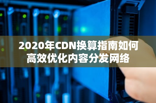 2020年CDN换算指南如何高效优化内容分发网络