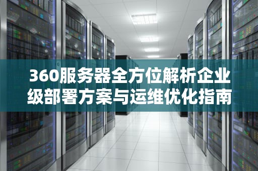 360服务器全方位解析企业级部署方案与运维优化指南