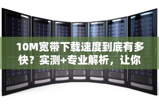 10M宽带下载速度到底有多快？实测+专业解析，让你秒懂！
