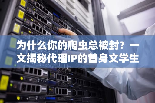 为什么你的爬虫总被封？一文揭秘代理IP的替身文学生存指南