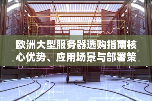 欧洲大型服务器选购指南核心优势、应用场景与部署策略解析