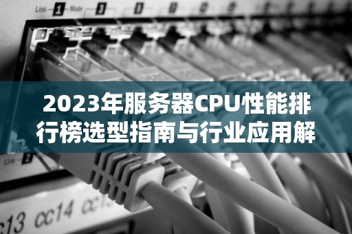 2023年服务器CPU性能排行榜选型指南与行业应用解析