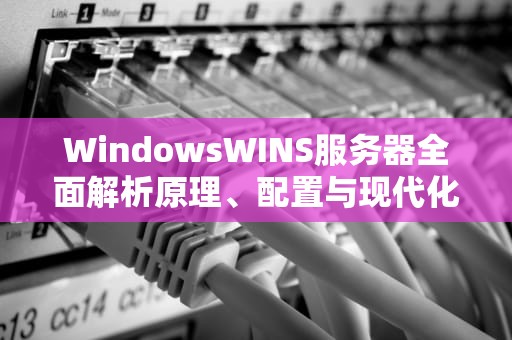 WindowsWINS服务器全面解析原理、配置与现代化迁移指南