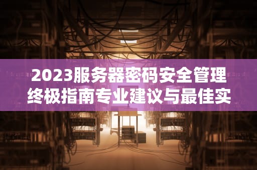 2023服务器密码安全管理终极指南专业建议与最佳实践