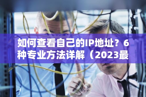 如何查看自己的IP地址？6种专业方法详解（2023最新教程）