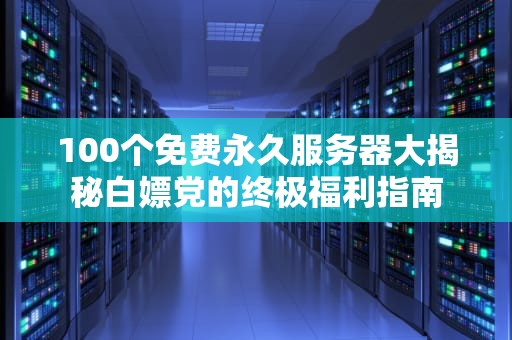 100个免费永久服务器大揭秘白嫖党的终极福利指南