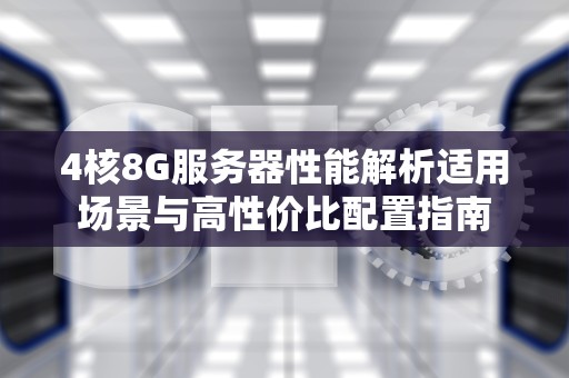 4核8G服务器性能解析适用场景与高性价比配置指南