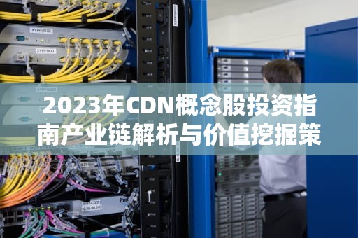 2023年CDN概念股投资指南产业链解析与价值挖掘策略