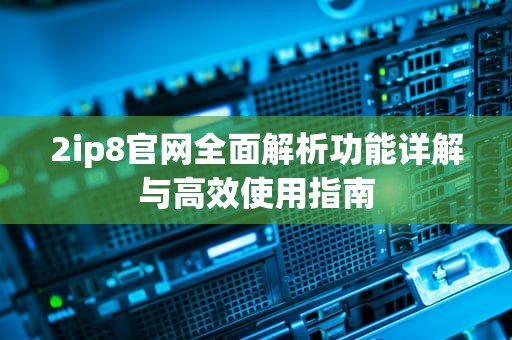 2ip8官网全面解析功能详解与高效使用指南