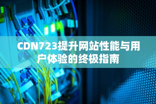 CDN723提升网站性能与用户体验的终极指南