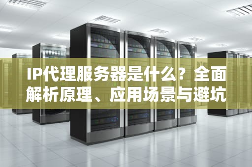 IP代理服务器是什么？全面解析原理、应用场景与避坑指南