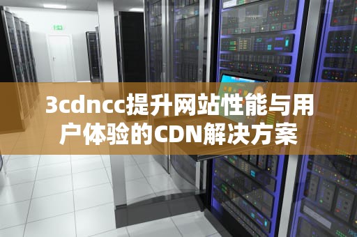 3cdncc提升网站性能与用户体验的CDN解决方案