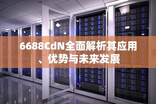 6688CdN全面解析其应用、优势与未来发展