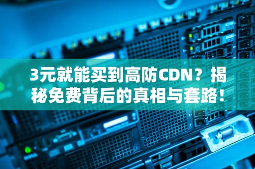 3元就能买到高防CDN？揭秘免费背后的真相与套路！
