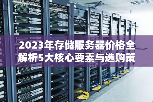 2023年存储服务器价格全解析5大核心要素与选购策略