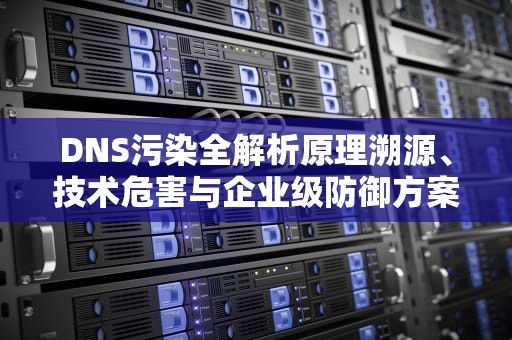 DNS污染全解析原理溯源、技术危害与企业级防御方案