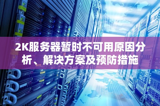 2K服务器暂时不可用原因分析、解决方案及预防措施