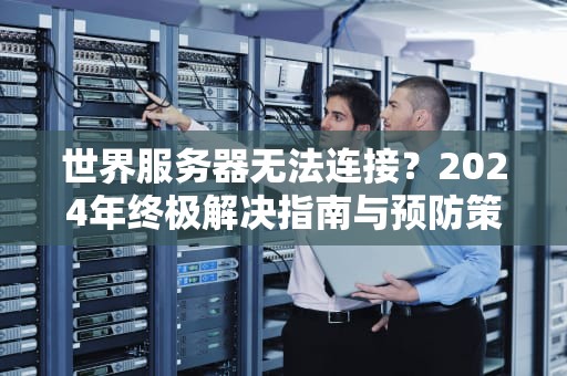 世界服务器无法连接？2024年终极解决指南与预防策略